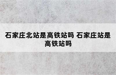石家庄北站是高铁站吗 石家庄站是高铁站吗